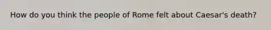 How do you think the people of Rome felt about Caesar's death?