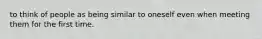 to think of people as being similar to oneself even when meeting them for the first time.
