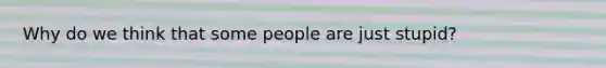 Why do we think that some people are just stupid?