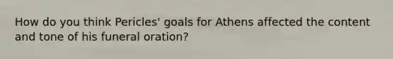 How do you think Pericles' goals for Athens affected the content and tone of his funeral oration?