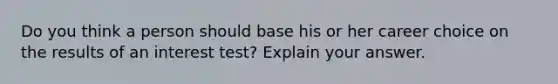 Do you think a person should base his or her career choice on the results of an interest test? Explain your answer.