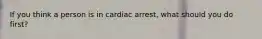 If you think a person is in cardiac arrest, what should you do first?