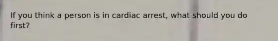 If you think a person is in cardiac arrest, what should you do first?