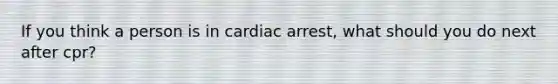 If you think a person is in cardiac arrest, what should you do next after cpr?