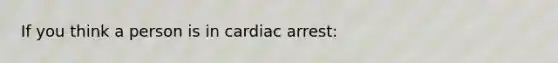 If you think a person is in cardiac arrest: