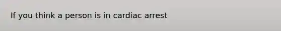 If you think a person is in cardiac arrest