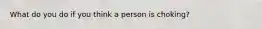 What do you do if you think a person is choking?