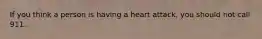 If you think a person is having a heart attack, you should not call 911.