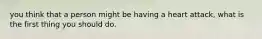 you think that a person might be having a heart attack, what is the first thing you should do.