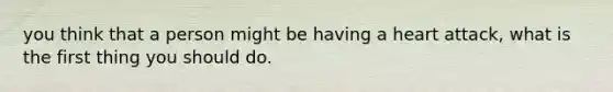 you think that a person might be having a heart attack, what is the first thing you should do.