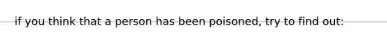 if you think that a person has been poisoned, try to find out: