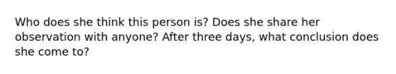 Who does she think this person is? Does she share her observation with anyone? After three days, what conclusion does she come to?