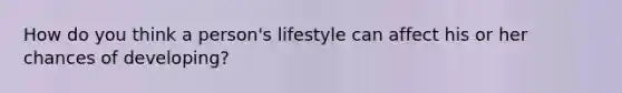 How do you think a person's lifestyle can affect his or her chances of developing?