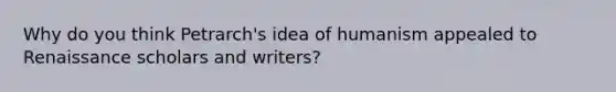 Why do you think Petrarch's idea of humanism appealed to Renaissance scholars and writers?