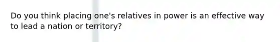 Do you think placing one's relatives in power is an effective way to lead a nation or territory?