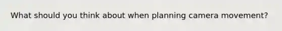 What should you think about when planning camera movement?