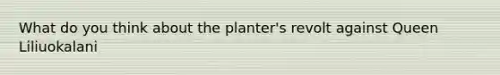 What do you think about the planter's revolt against Queen Liliuokalani