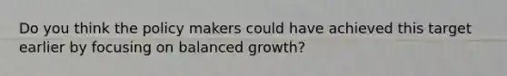 Do you think the policy makers could have achieved this target earlier by focusing on balanced growth?