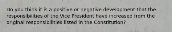 Do you think it is a positive or negative development that the responsibilities of the Vice President have increased from the original responsibilities listed in the Constitution?