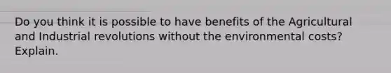 Do you think it is possible to have benefits of the Agricultural and Industrial revolutions without the environmental costs? Explain.