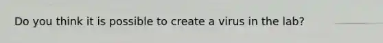 Do you think it is possible to create a virus in the lab?