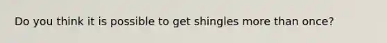 Do you think it is possible to get shingles more than once?