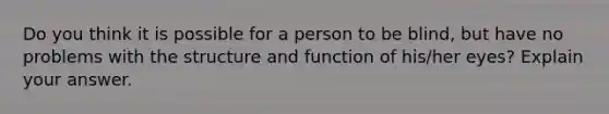 Do you think it is possible for a person to be blind, but have no problems with the structure and function of his/her eyes? Explain your answer.