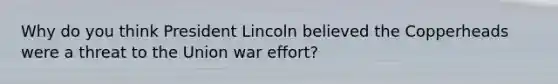 Why do you think President Lincoln believed the Copperheads were a threat to the Union war effort?