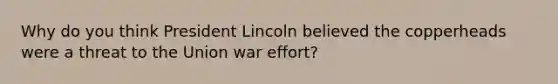 Why do you think President Lincoln believed the copperheads were a threat to the Union war effort?