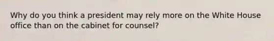 Why do you think a president may rely more on the White House office than on the cabinet for counsel?