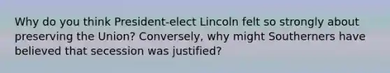 Why do you think President-elect Lincoln felt so strongly about preserving the Union? Conversely, why might Southerners have believed that secession was justified?