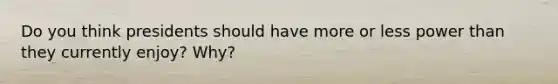 Do you think presidents should have more or less power than they currently enjoy? Why?