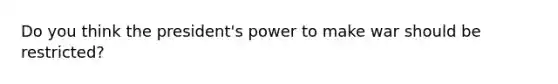 Do you think the president's power to make war should be restricted?