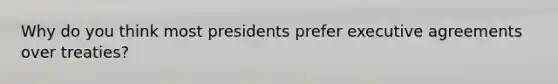 Why do you think most presidents prefer executive agreements over treaties?