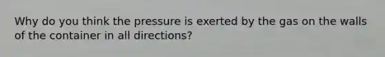 Why do you think the pressure is exerted by the gas on the walls of the container in all directions?