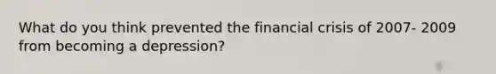 What do you think prevented the financial crisis of 2007- 2009 from becoming a depression?