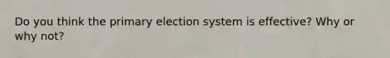 Do you think the primary election system is effective? Why or why not?