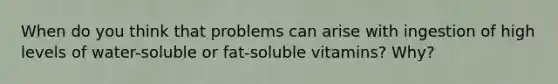 When do you think that problems can arise with ingestion of high levels of water-soluble or fat-soluble vitamins? Why?