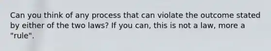 Can you think of any process that can violate the outcome stated by either of the two laws? If you can, this is not a law, more a "rule".