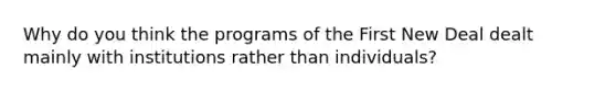 Why do you think the programs of the First New Deal dealt mainly with institutions rather than individuals?