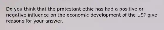 Do you think that the protestant ethic has had a positive or negative influence on the economic development of the US? give reasons for your answer.