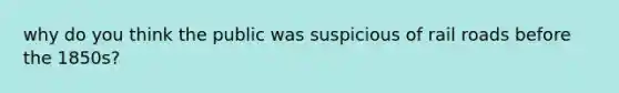 why do you think the public was suspicious of rail roads before the 1850s?