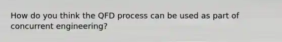 How do you think the QFD process can be used as part of concurrent engineering?