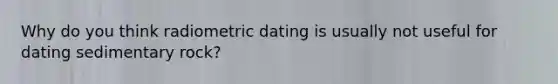 Why do you think radiometric dating is usually not useful for dating sedimentary rock?