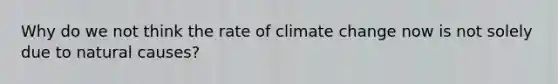 Why do we not think the rate of climate change now is not solely due to natural causes?