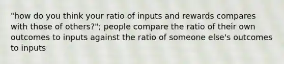 "how do you think your ratio of inputs and rewards compares with those of others?"; people compare the ratio of their own outcomes to inputs against the ratio of someone else's outcomes to inputs