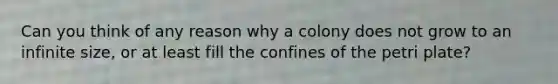 Can you think of any reason why a colony does not grow to an infinite size, or at least fill the confines of the petri plate?