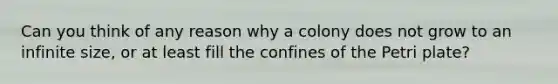 Can you think of any reason why a colony does not grow to an infinite size, or at least fill the confines of the Petri plate?