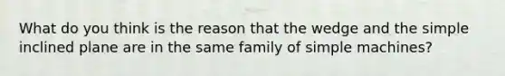 What do you think is the reason that the wedge and the simple inclined plane are in the same family of simple machines?