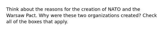 Think about the reasons for the creation of NATO and the Warsaw Pact. Why were these two organizations created? Check all of the boxes that apply.